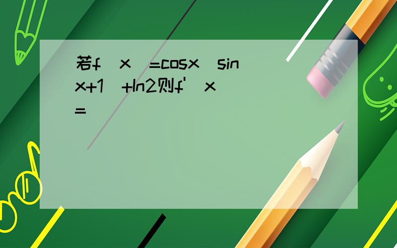 若f(x)=cosx(sinx+1)+In2则f'(x)=