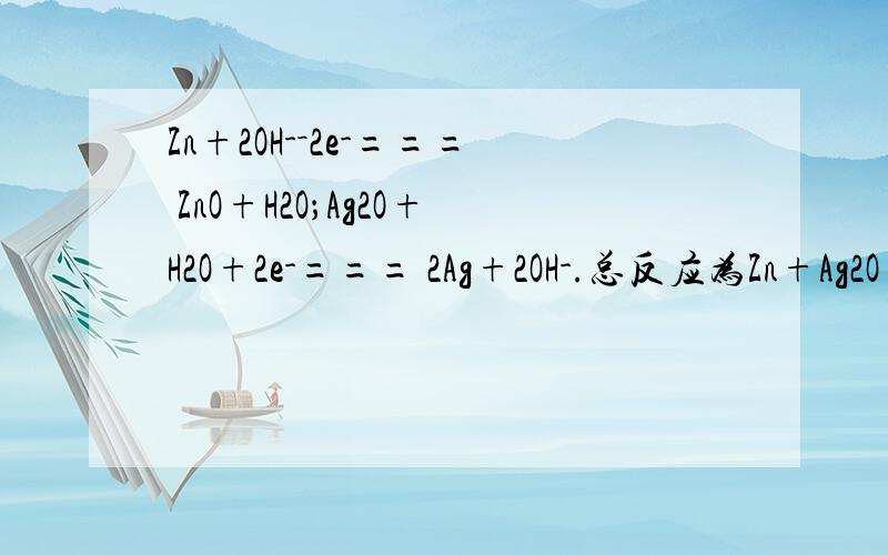 Zn+2OH-－2e-=== ZnO+H2O；Ag2O+H2O+2e-=== 2Ag+2OH-.总反应为Zn+Ag2O=