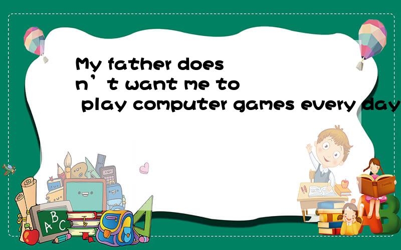 My father doesn’t want me to play computer games every day.中