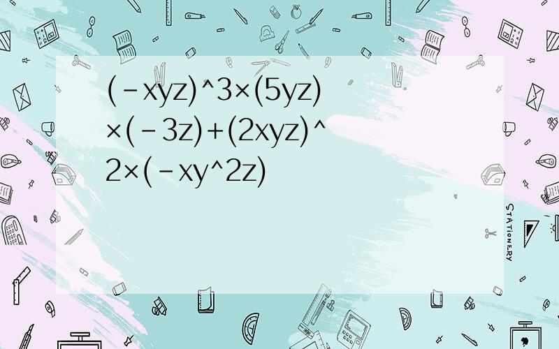 (-xyz)^3×(5yz)×(-3z)+(2xyz)^2×(-xy^2z)