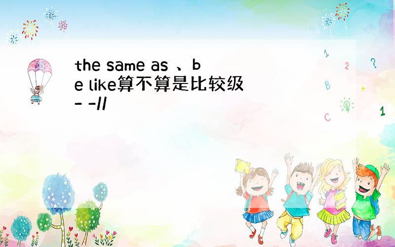 the same as 、be like算不算是比较级 - -//