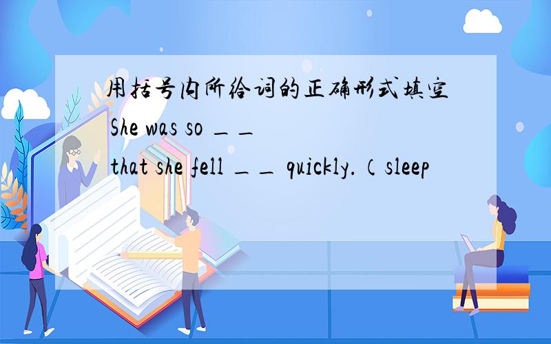 用括号内所给词的正确形式填空 She was so __ that she fell __ quickly.（sleep