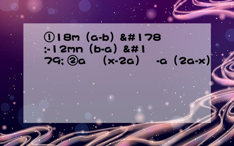①18m（a-b）²-12mn（b-a）³ ②a²（x-2a）³-a（2a-x）