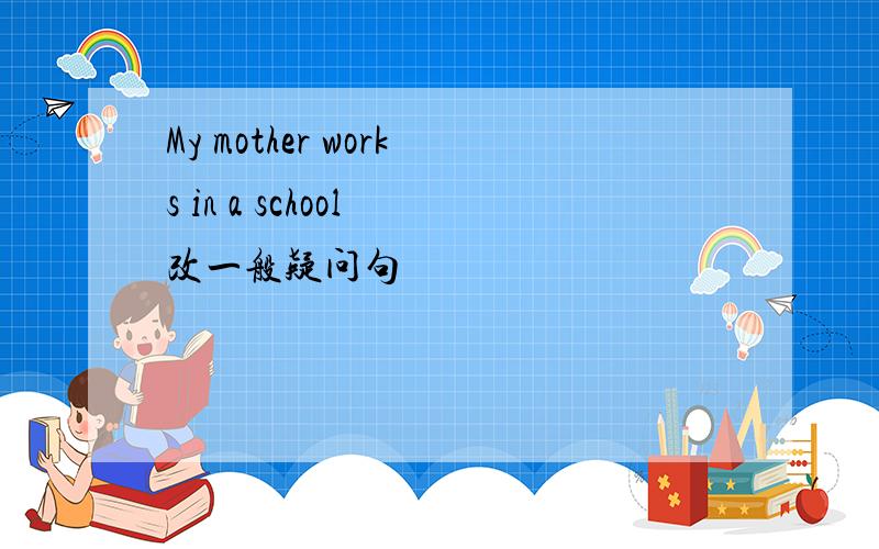 My mother works in a school 改一般疑问句