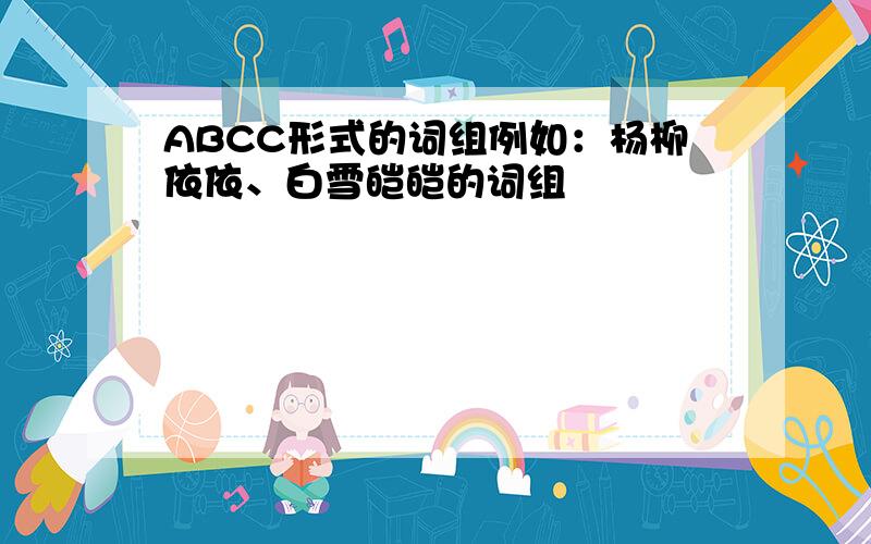 ABCC形式的词组例如：杨柳依依、白雪皑皑的词组