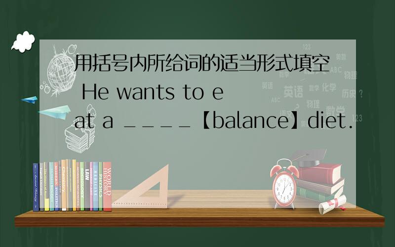 用括号内所给词的适当形式填空 He wants to eat a ____【balance】diet.