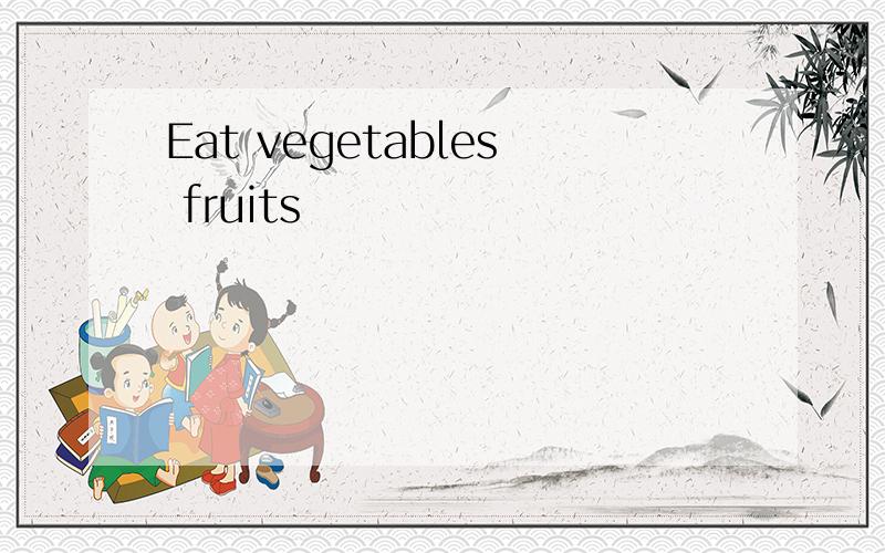 Eat vegetables fruits