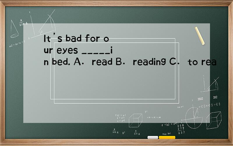 It’s bad for our eyes _____in bed. A．read B．reading C．to rea
