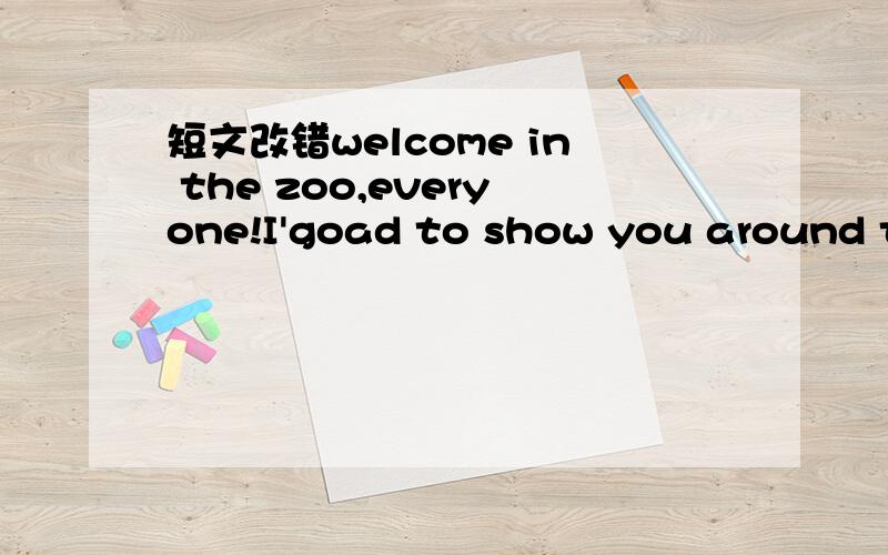 短文改错welcome in the zoo,everyone!I'goad to show you around th