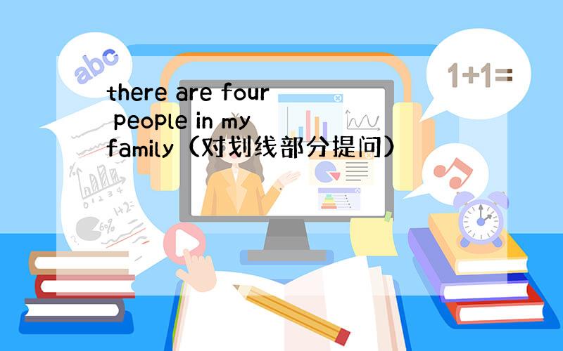 there are four people in my family（对划线部分提问）