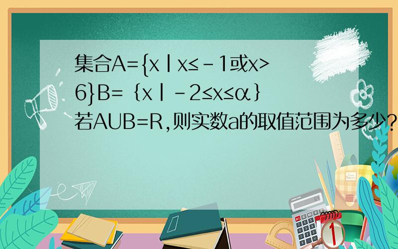 集合A={x丨x≤-1或x>6}B=｛x丨-2≤x≤α｝若AUB=R,则实数a的取值范围为多少?