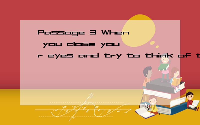 Passage 3 When you close your eyes and try to think of the s