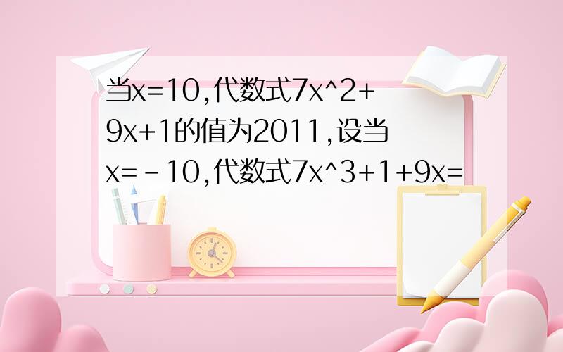 当x=10,代数式7x^2+9x+1的值为2011,设当x=-10,代数式7x^3+1+9x=