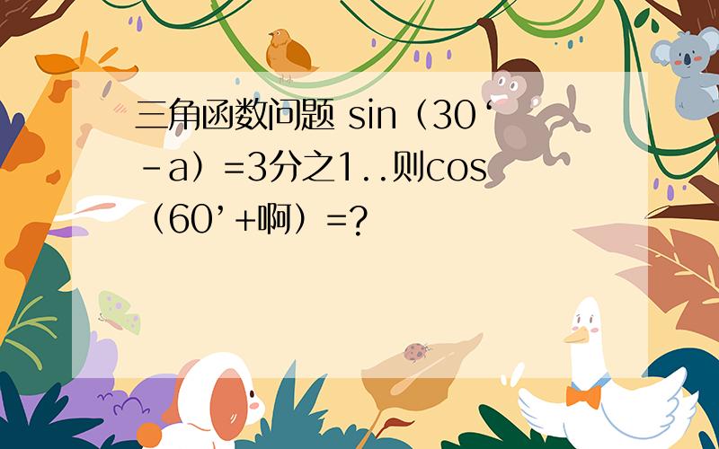三角函数问题 sin（30‘-a）=3分之1..则cos（60’+啊）=?