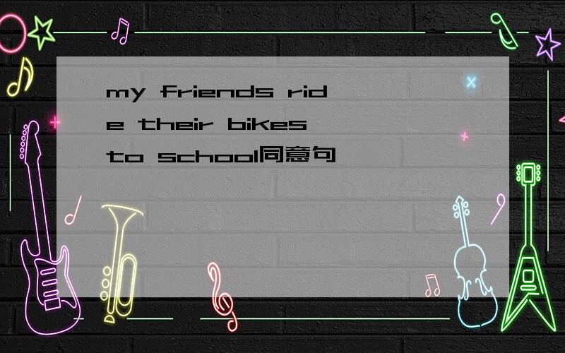 my friends ride their bikes to school同意句