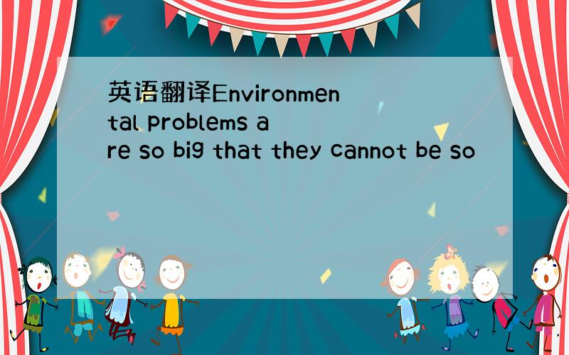 英语翻译Environmental problems are so big that they cannot be so