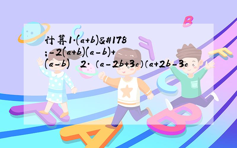 计算1.(a+b)²-2(a+b)(a-b)+(a-b)² 2. （a-2b+3c）（a+2b-3c