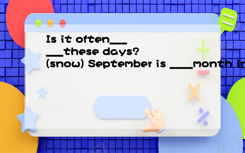 Is it often______these days?(snow) September is ____month in