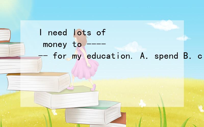 I need lots of money to ------ for my education. A．spend B．c