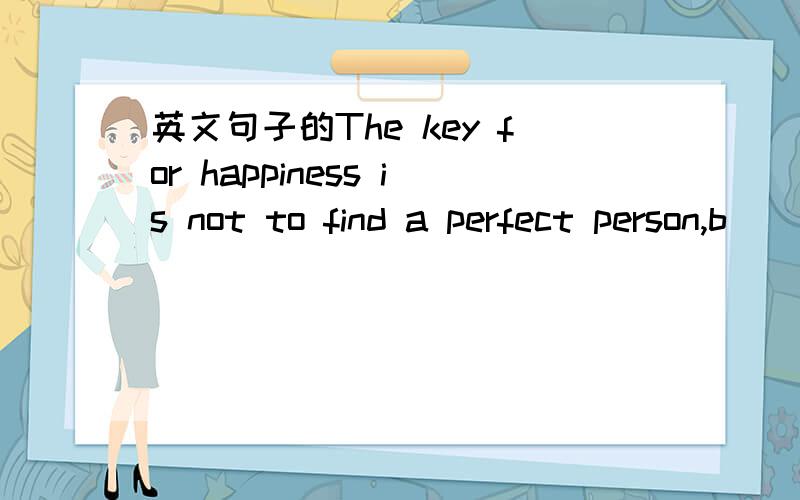 英文句子的The key for happiness is not to find a perfect person,b