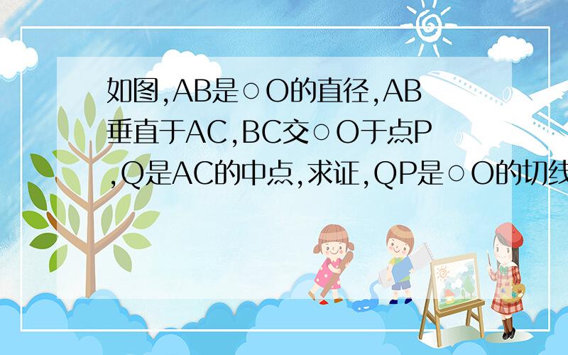 如图,AB是○O的直径,AB垂直于AC,BC交○O于点P,Q是AC的中点,求证,QP是○O的切线
