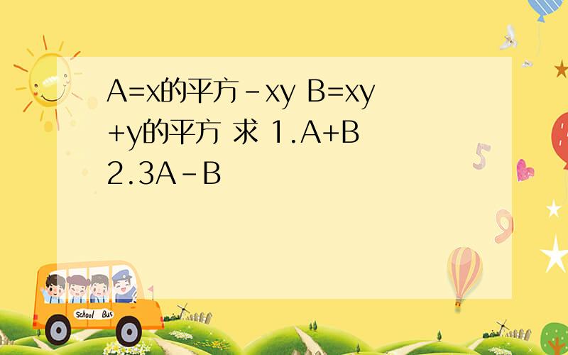 A=x的平方-xy B=xy+y的平方 求 1.A+B 2.3A-B