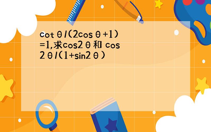 cotθ/(2cosθ+1)=1,求cos2θ和 cos2θ/(1+sin2θ)
