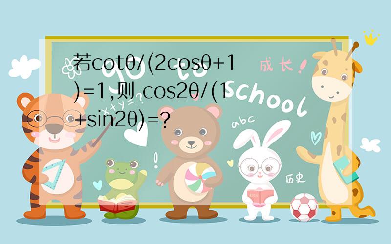 若cotθ/(2cosθ+1)=1,则 cos2θ/(1+sin2θ)=?
