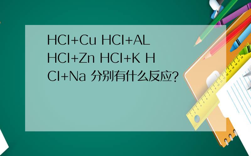 HCI+Cu HCI+AL HCI+Zn HCI+K HCI+Na 分别有什么反应?