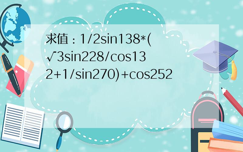 求值：1/2sin138*(√3sin228/cos132+1/sin270)+cos252