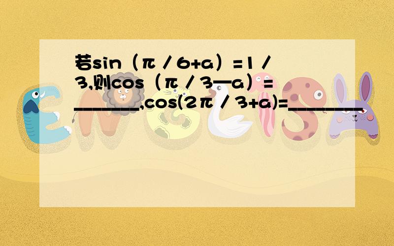 若sin（π／6+a）=1／3,则cos（π／3—a）=_______,cos(2π／3+a)=________