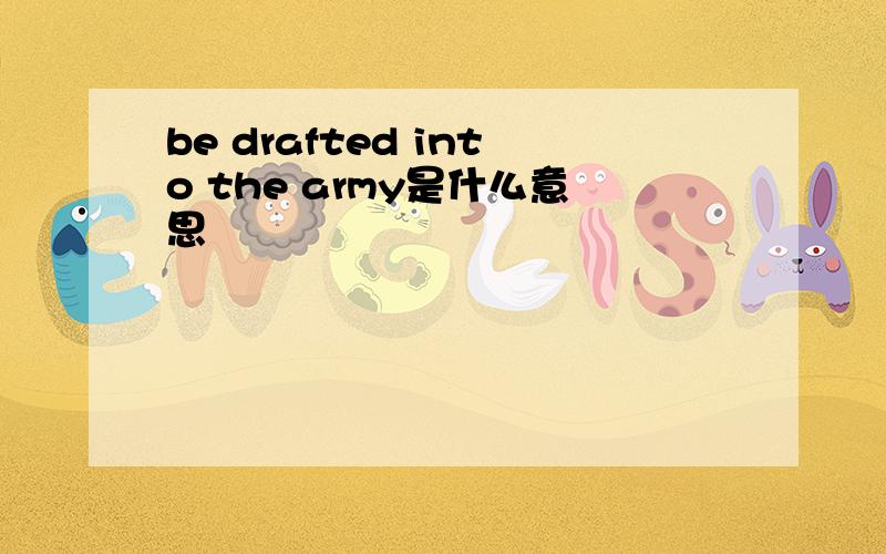 be drafted into the army是什么意思