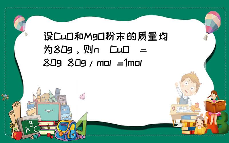 设CuO和MgO粉末的质量均为80g，则n（CuO）= 80g 80g/mol =1mol