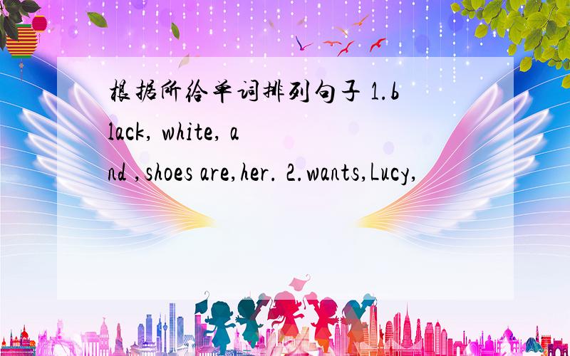 根据所给单词排列句子 1.black, white, and ,shoes are,her. 2.wants,Lucy,
