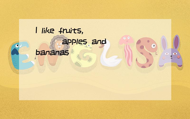 I like fruits,___apples and bananas