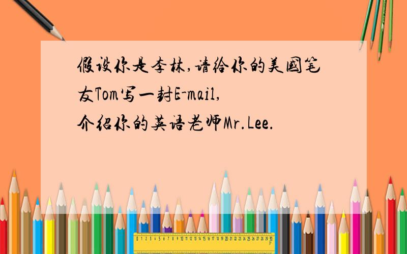 假设你是李林,请给你的美国笔友Tom写一封E-mail,介绍你的英语老师Mr.Lee.