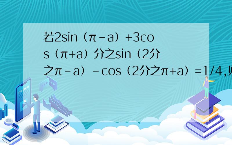 若2sin（π-a）+3cos（π+a）分之sin（2分之π-a）-cos（2分之π+a）=1/4,则tana的值为多少
