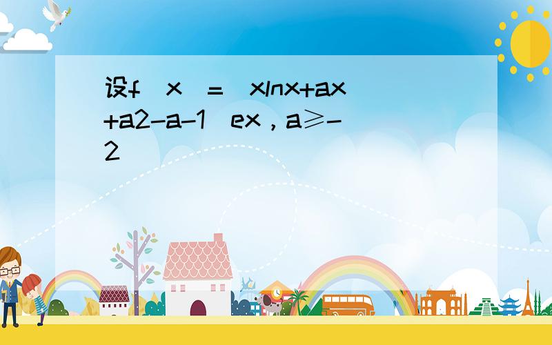 设f（x）=（xlnx+ax+a2-a-1）ex，a≥-2．