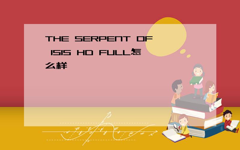 THE SERPENT OF ISIS HD FULL怎么样
