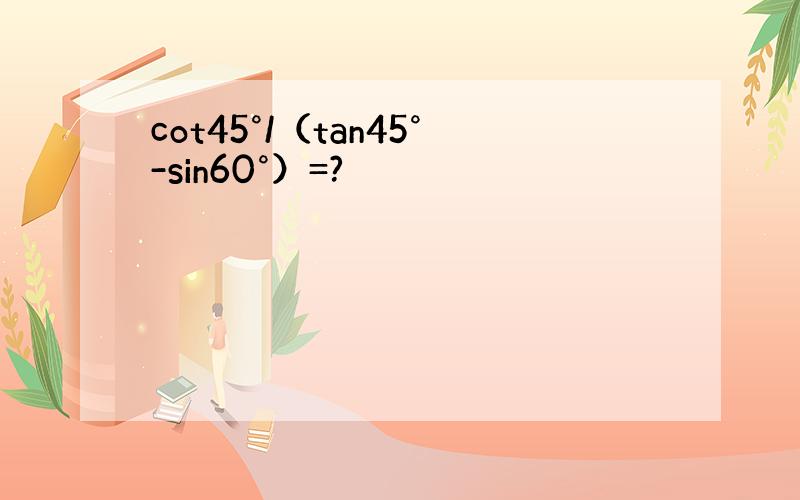 cot45°/（tan45°-sin60°）=?