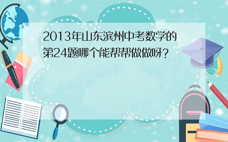 2013年山东滨州中考数学的第24题哪个能帮帮做做呀?