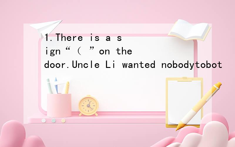 1.There is a sign“（ ”on the door.Uncle Li wanted nobodytobot