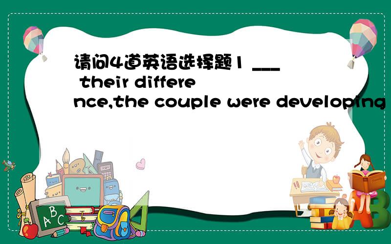请问4道英语选择题1 ___ their difference,the couple were developing a