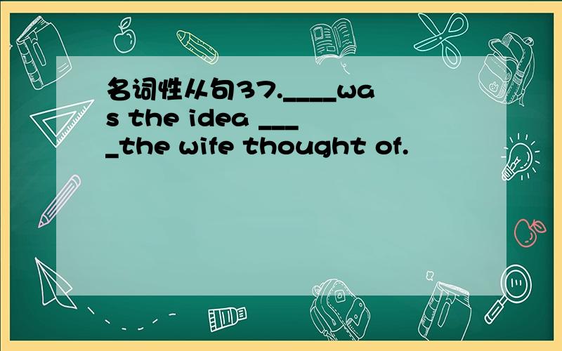名词性从句37.____was the idea ____the wife thought of.