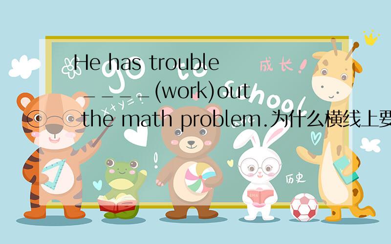 He has trouble ____(work)out the math problem.为什么横线上要填“worki