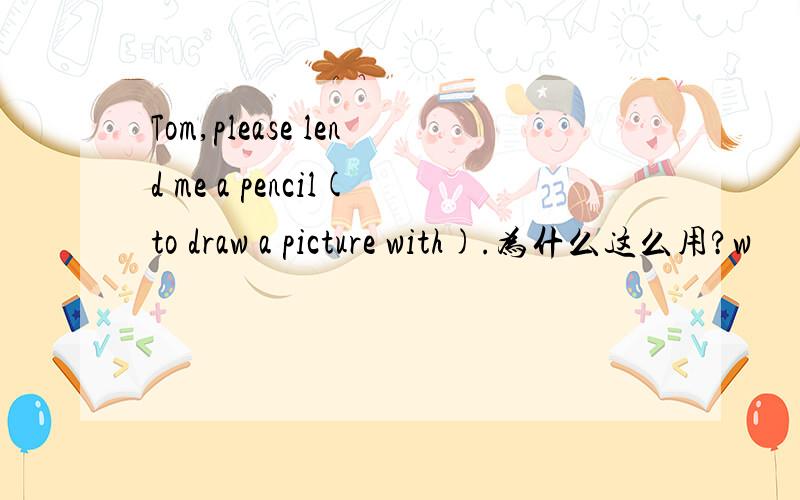 Tom,please lend me a pencil(to draw a picture with).为什么这么用?w
