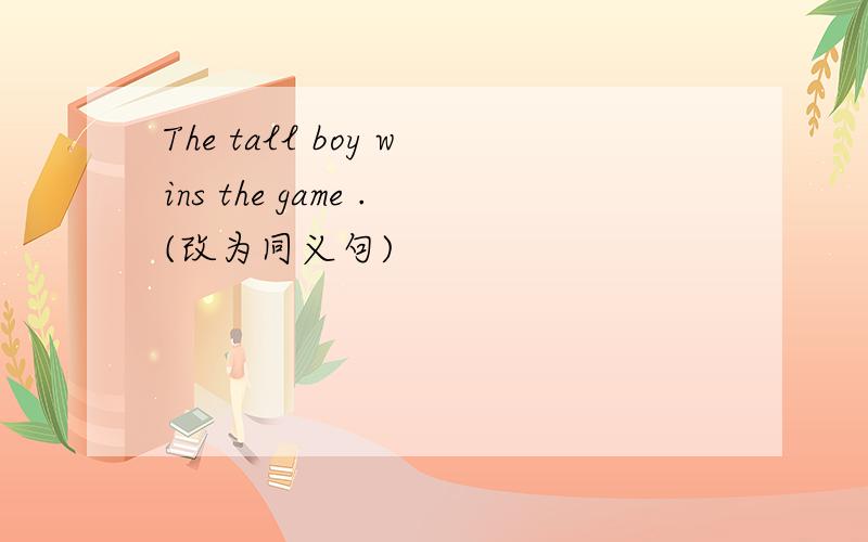 The tall boy wins the game .(改为同义句)