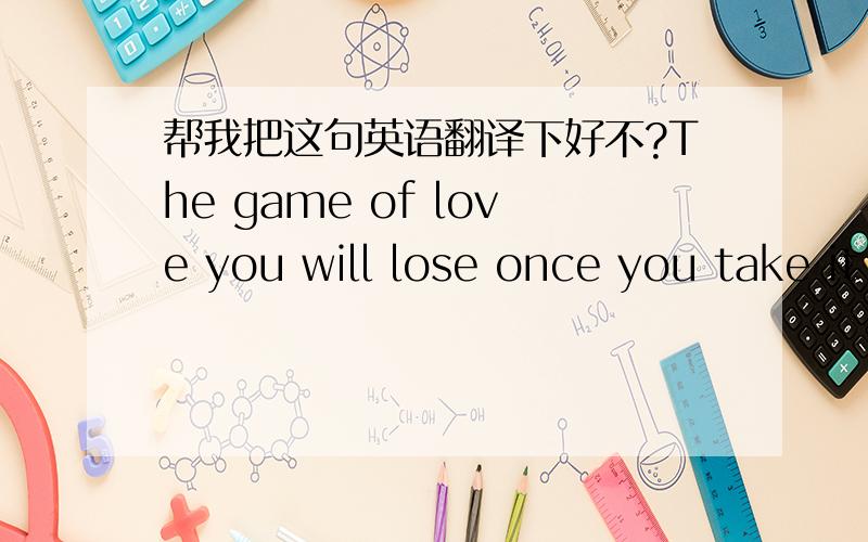 帮我把这句英语翻译下好不?The game of love you will lose once you take it