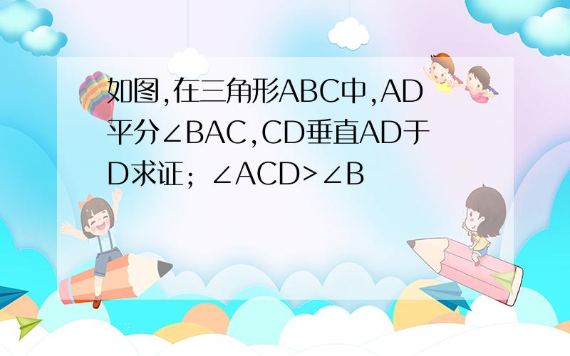 如图,在三角形ABC中,AD平分∠BAC,CD垂直AD于D求证；∠ACD>∠B