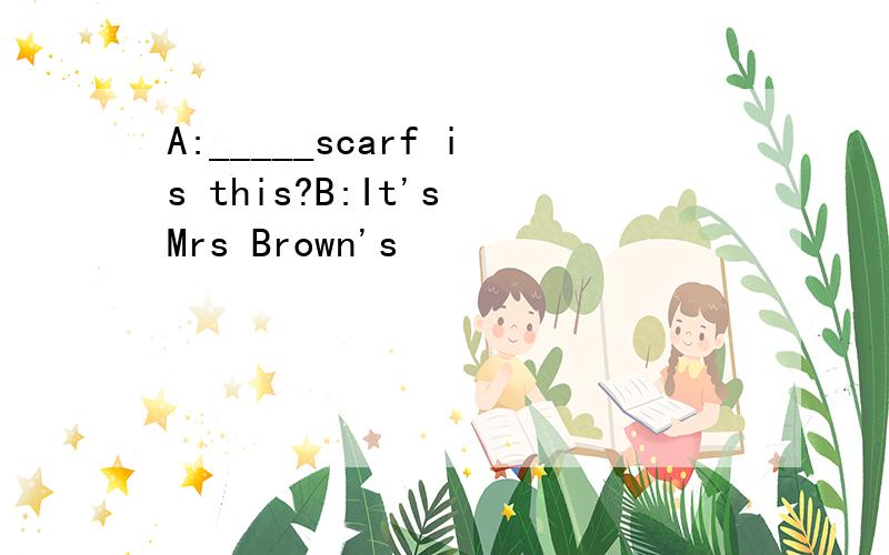 A:_____scarf is this?B:It's Mrs Brown's